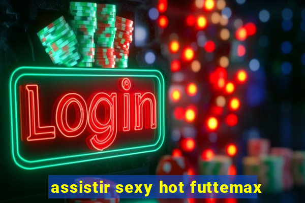 assistir sexy hot futtemax